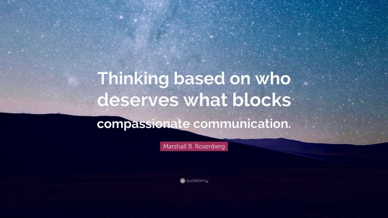 Marshall B. Rosenberg Quote: “Thinking based on who deserves what blocks compassionate communication.”