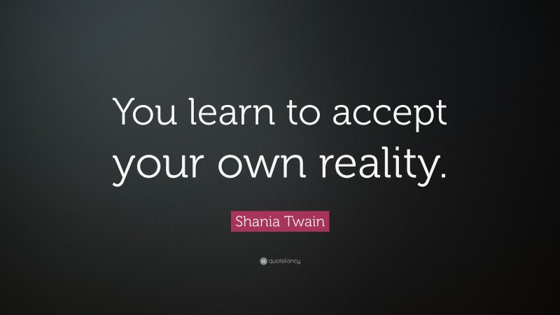 Shania Twain Quote: “You learn to accept your own reality.”