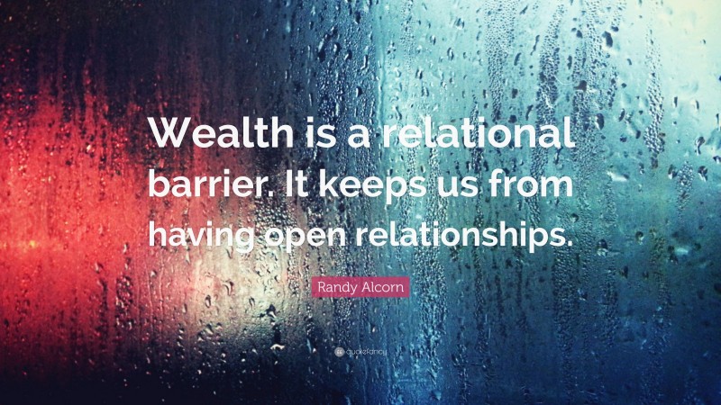 Randy Alcorn Quote: “Wealth is a relational barrier. It keeps us from having open relationships.”