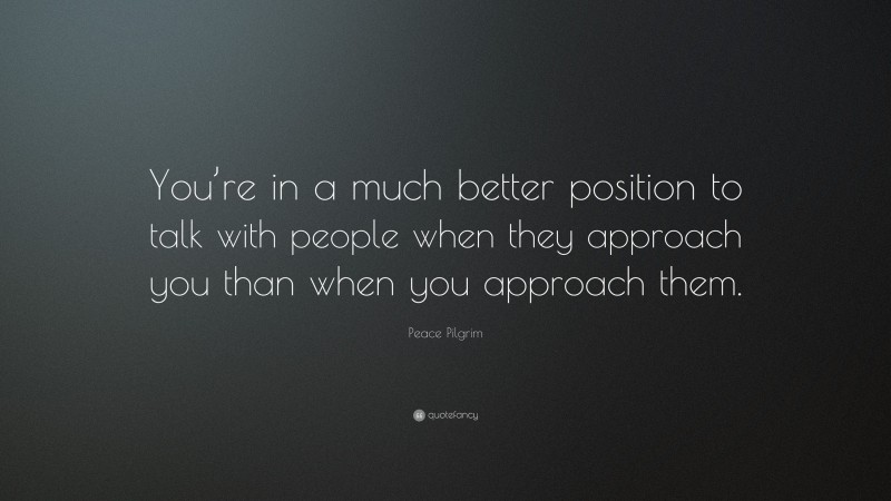 Peace Pilgrim Quote: “You’re in a much better position to talk with people when they approach you than when you approach them.”