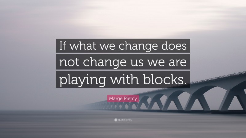 Marge Piercy Quote: “If what we change does not change us we are playing with blocks.”