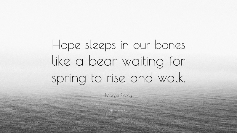 Marge Piercy Quote: “Hope sleeps in our bones like a bear waiting for spring to rise and walk.”