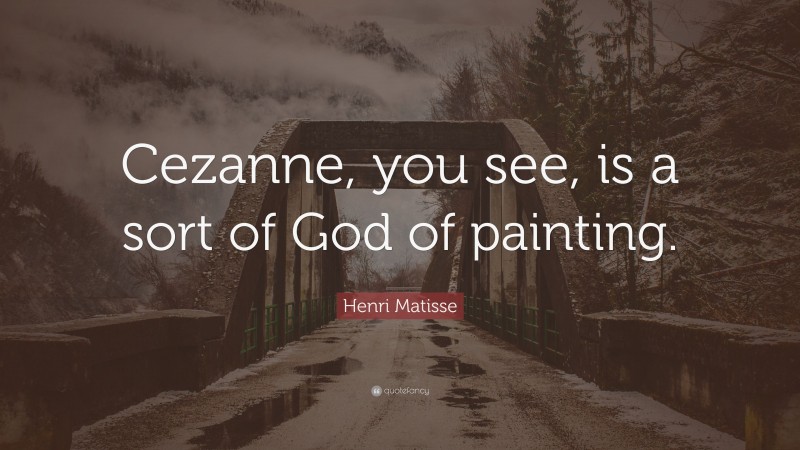 Henri Matisse Quote: “Cezanne, you see, is a sort of God of painting.”