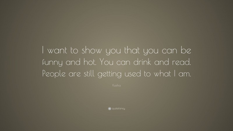 Kesha Quote: “I want to show you that you can be funny and hot. You can drink and read. People are still getting used to what I am.”