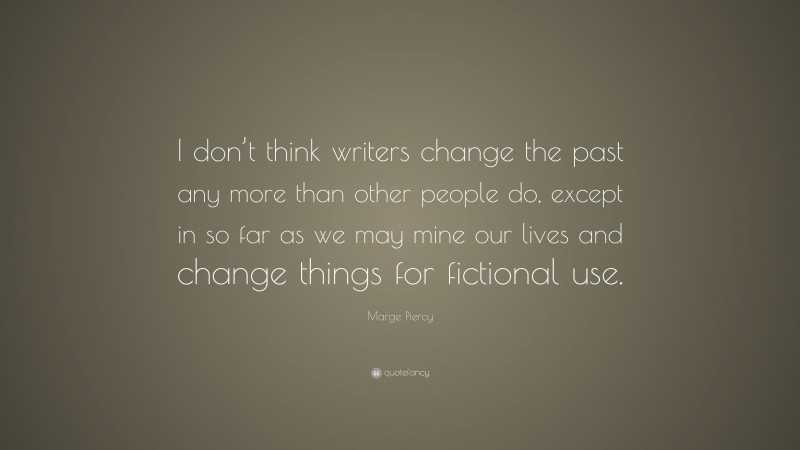 Marge Piercy Quote: “I don’t think writers change the past any more than other people do, except in so far as we may mine our lives and change things for fictional use.”