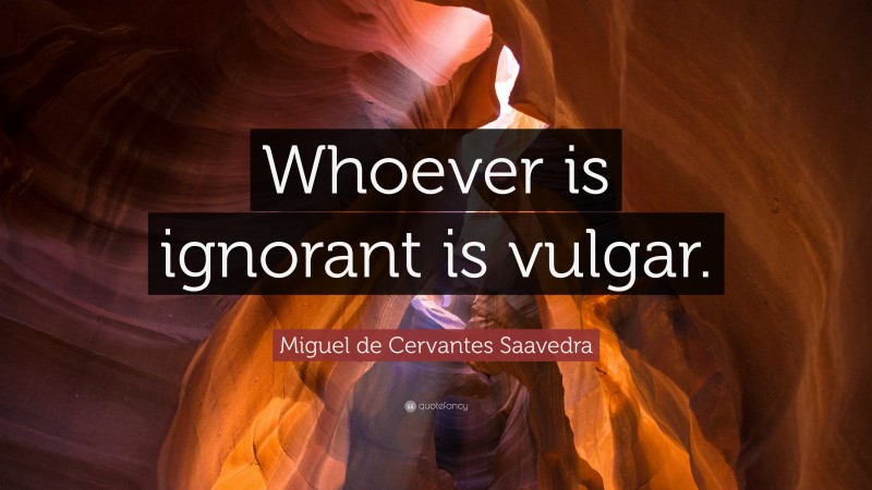 Miguel de Cervantes Saavedra Quote: “Whoever is ignorant is vulgar.”