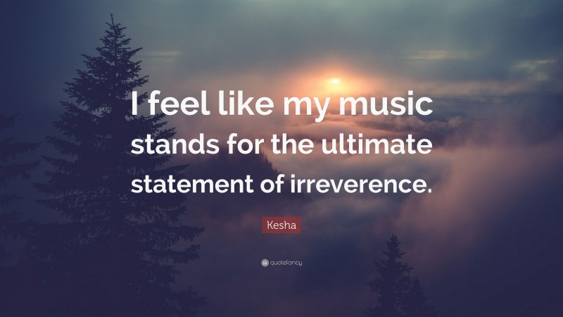 Kesha Quote: “I feel like my music stands for the ultimate statement of irreverence.”