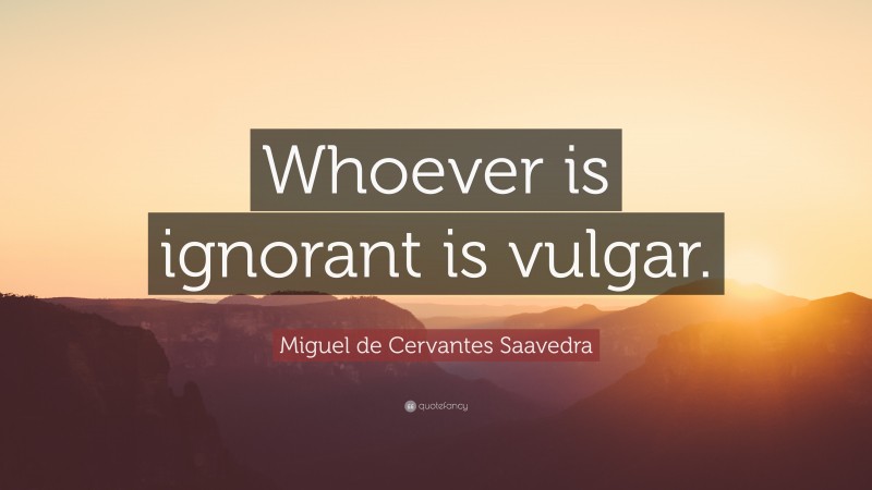 Miguel de Cervantes Saavedra Quote: “Whoever is ignorant is vulgar.”