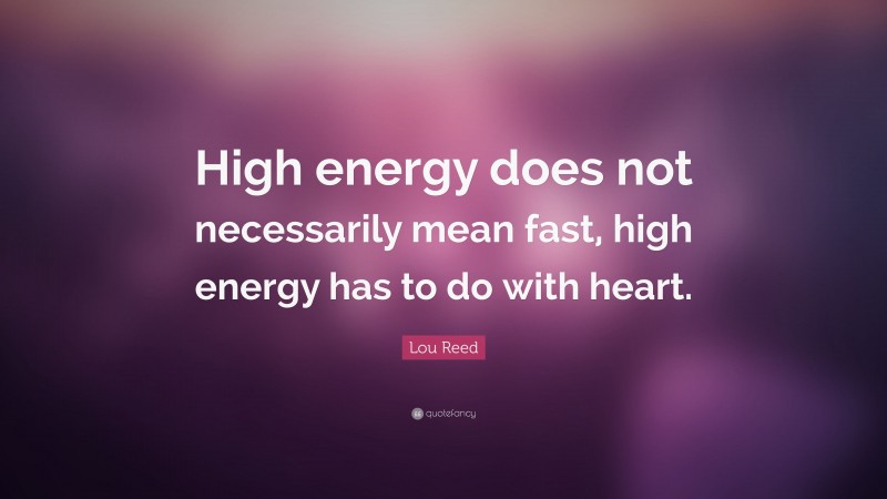 Lou Reed Quote: “High energy does not necessarily mean fast, high energy has to do with heart.”