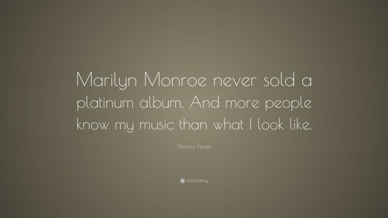 Shania Twain Quote: “Marilyn Monroe never sold a platinum album. And more people know my music than what I look like.”