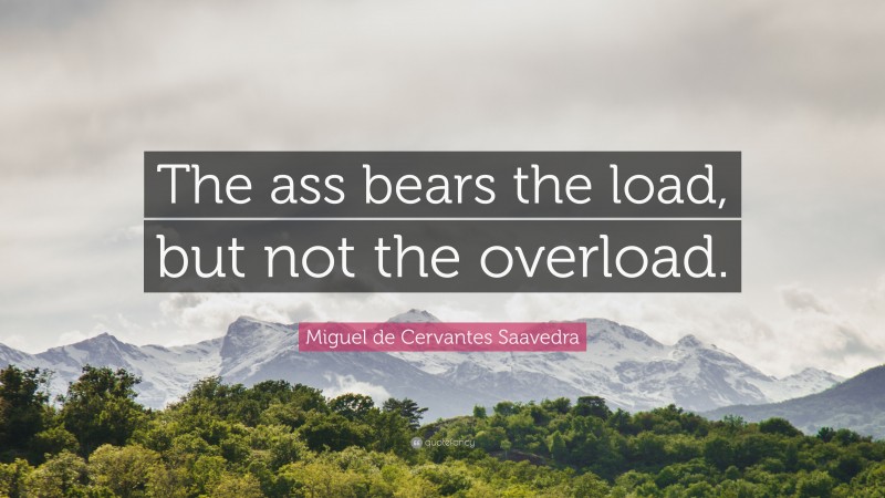 Miguel de Cervantes Saavedra Quote: “The ass bears the load, but not the overload.”