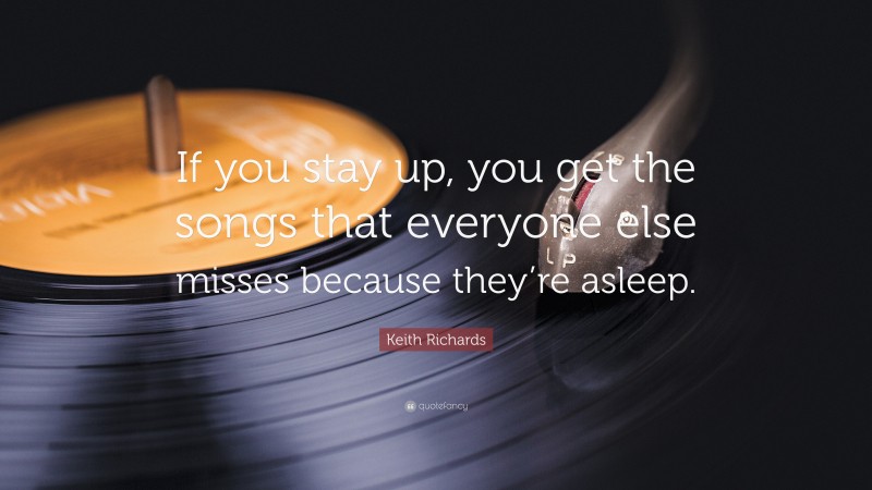 Keith Richards Quote: “If you stay up, you get the songs that everyone else misses because they’re asleep.”
