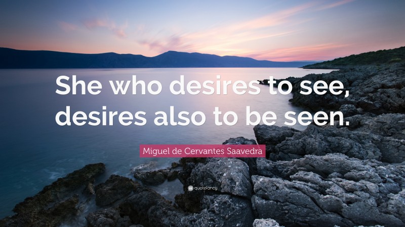 Miguel de Cervantes Saavedra Quote: “She who desires to see, desires also to be seen.”