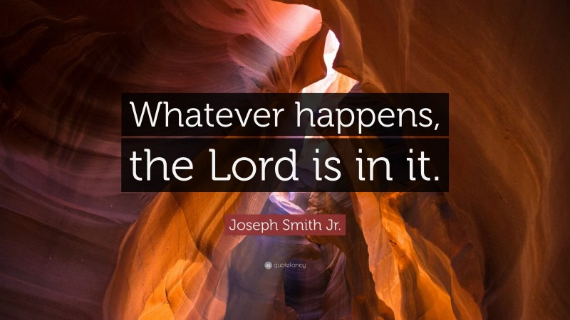 Joseph Smith Jr. Quote: “Whatever happens, the Lord is in it.”