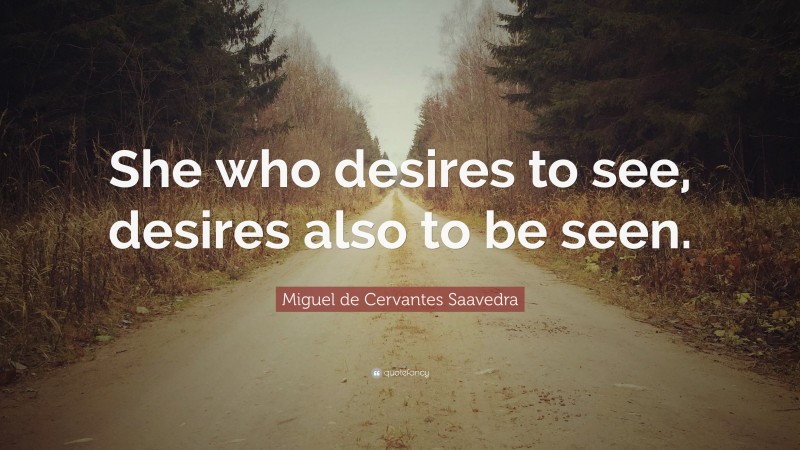 Miguel de Cervantes Saavedra Quote: “She who desires to see, desires also to be seen.”