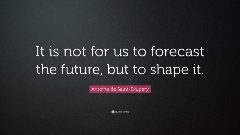 Antoine de Saint-Exupéry Quote: “It is not for us to forecast the future, but to shape it.”