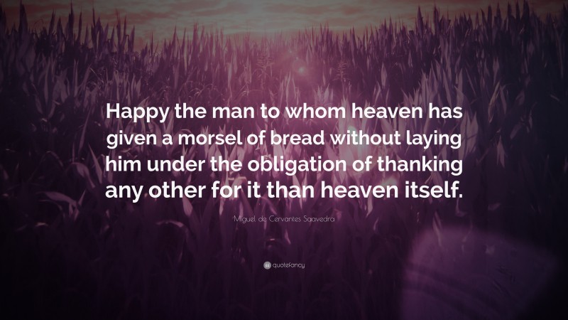 Miguel de Cervantes Saavedra Quote: “Happy the man to whom heaven has given a morsel of bread without laying him under the obligation of thanking any other for it than heaven itself.”