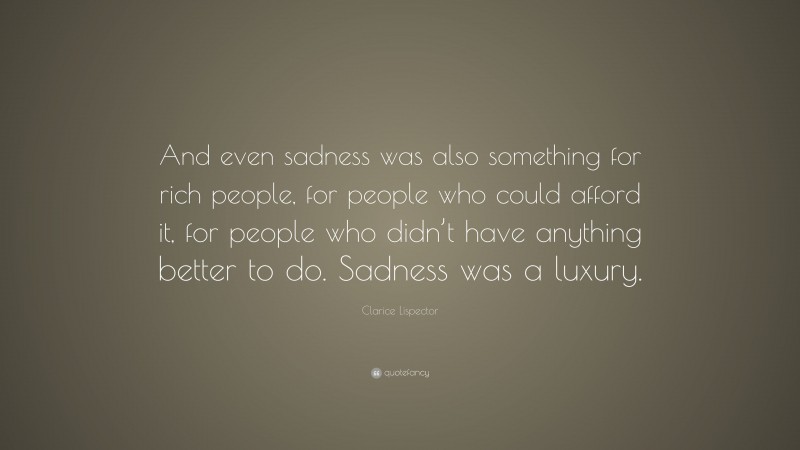 Clarice Lispector Quote: “And even sadness was also something for rich people, for people who could afford it, for people who didn’t have anything better to do. Sadness was a luxury.”