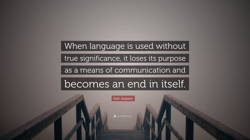 Karl Jaspers Quote: “When language is used without true significance, it loses its purpose as a means of communication and becomes an end in itself.”
