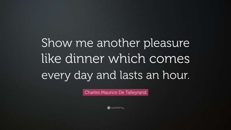 Charles Maurice De Talleyrand Quote: “Show me another pleasure like dinner which comes every day and lasts an hour.”