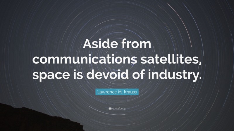 Lawrence M. Krauss Quote: “Aside from communications satellites, space is devoid of industry.”