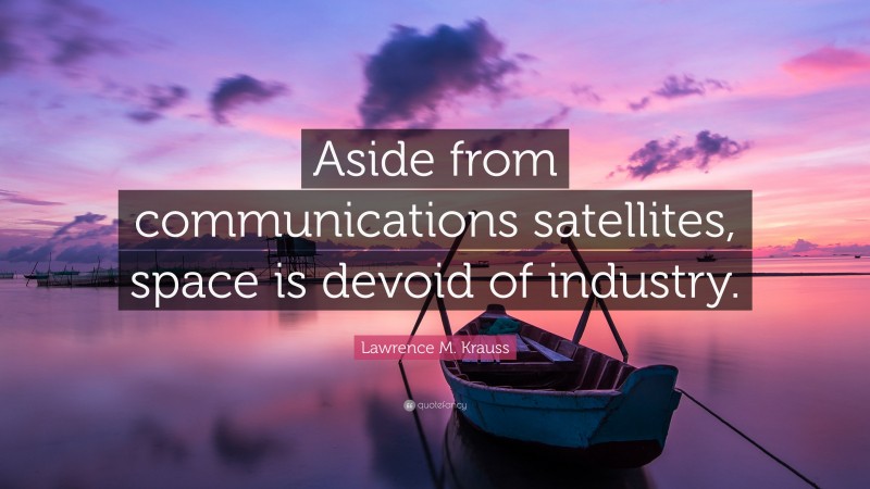 Lawrence M. Krauss Quote: “Aside from communications satellites, space is devoid of industry.”
