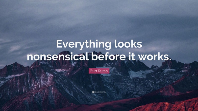 Burt Rutan Quote: “Everything looks nonsensical before it works.”