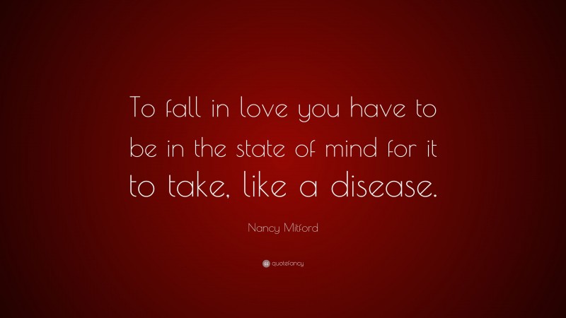 Nancy Mitford Quote: “To fall in love you have to be in the state of mind for it to take, like a disease.”