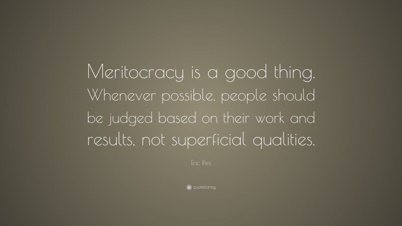Eric Ries Quote: “Meritocracy is a good thing. Whenever possible, people should be judged based on their work and results, not superficial qualities.”