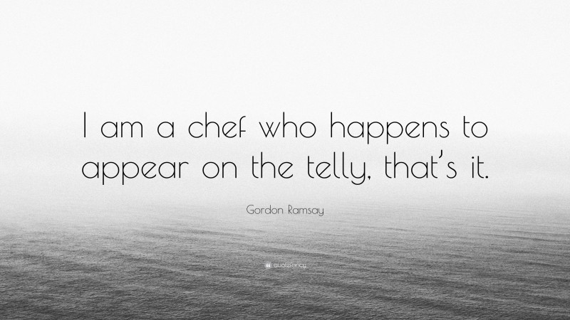 Gordon Ramsay Quote: “I am a chef who happens to appear on the telly, that’s it.”