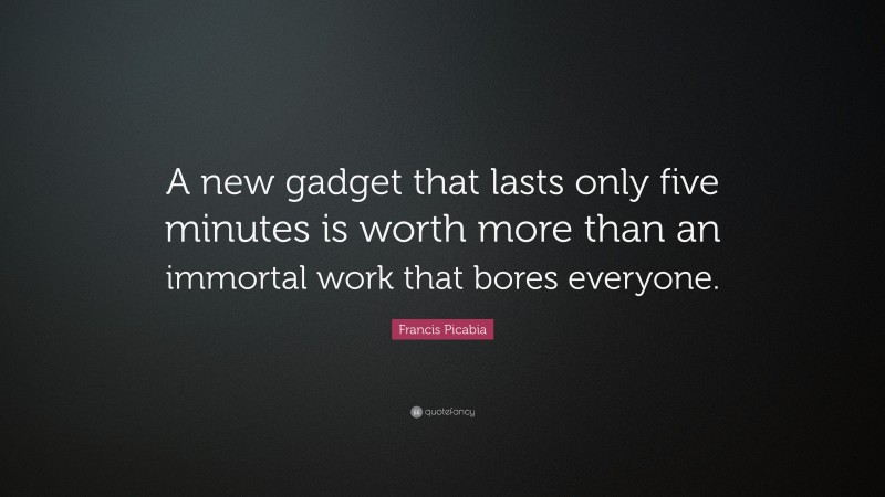 Francis Picabia Quote: “A new gadget that lasts only five minutes is worth more than an immortal work that bores everyone.”