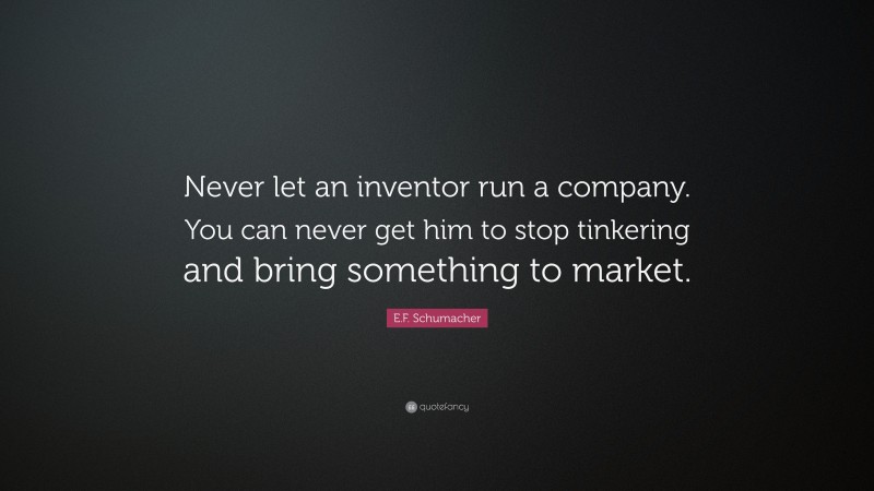 E.F. Schumacher Quote: “Never let an inventor run a company. You can never get him to stop tinkering and bring something to market.”