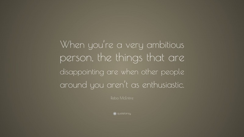 Reba McEntire Quote: “When you’re a very ambitious person, the things that are disappointing are when other people around you aren’t as enthusiastic.”