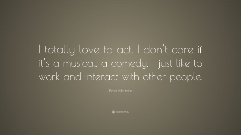 Reba McEntire Quote: “I totally love to act. I don’t care if it’s a musical, a comedy. I just like to work and interact with other people.”