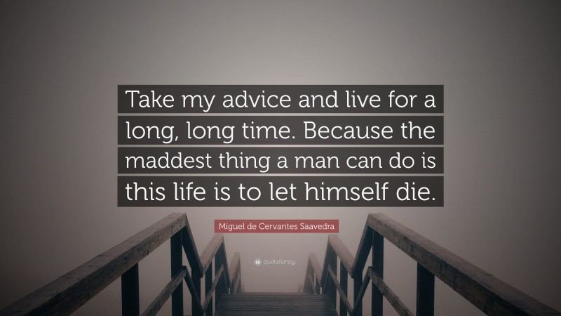 Miguel de Cervantes Saavedra Quote: “Take my advice and live for a long, long time. Because the maddest thing a man can do is this life is to let himself die.”