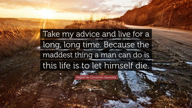 Miguel de Cervantes Saavedra Quote: “Take my advice and live for a long, long time. Because the maddest thing a man can do is this life is to let himself die.”