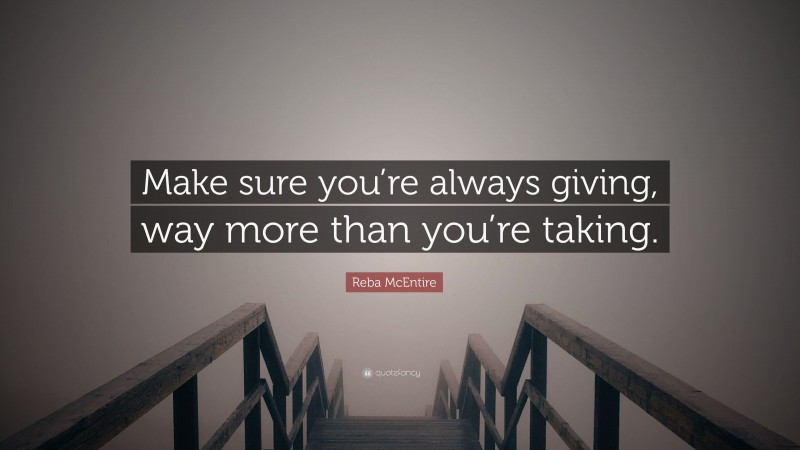 Reba McEntire Quote: “Make sure you’re always giving, way more than you’re taking.”