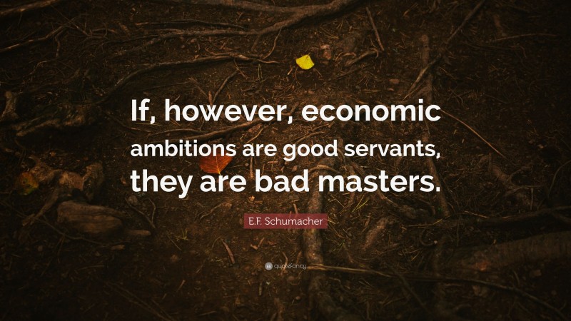E.F. Schumacher Quote: “If, however, economic ambitions are good servants, they are bad masters.”