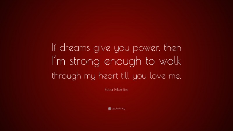 Reba McEntire Quote: “If dreams give you power, then I’m strong enough to walk through my heart till you love me.”