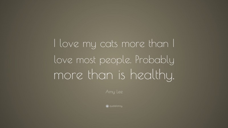 Amy Lee Quote: “I love my cats more than I love most people. Probably more than is healthy.”