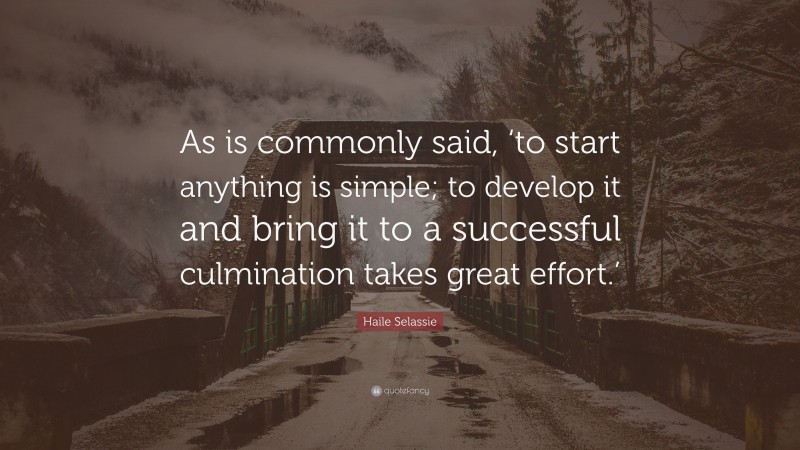 Haile Selassie Quote: “As is commonly said, ‘to start anything is simple; to develop it and bring it to a successful culmination takes great effort.’”