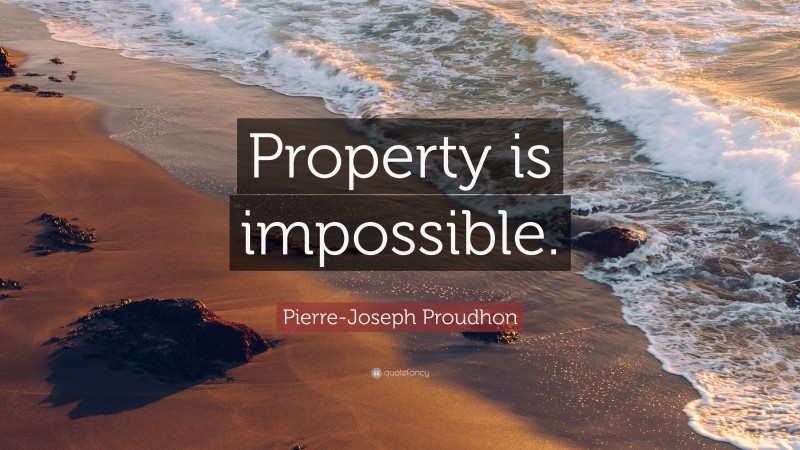 Pierre-Joseph Proudhon Quote: “Property is impossible.”