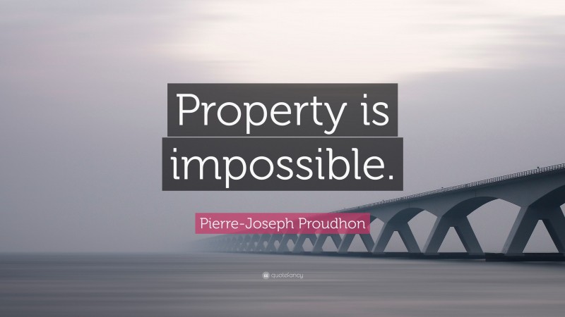 Pierre-Joseph Proudhon Quote: “Property is impossible.”