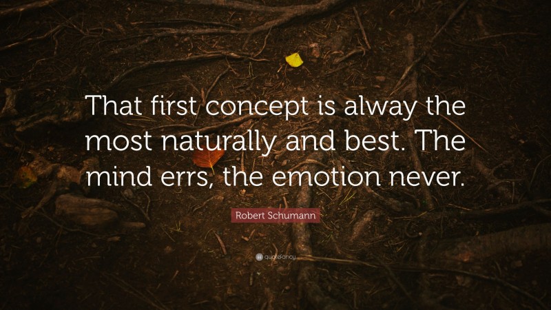 Robert Schumann Quote: “That first concept is alway the most naturally and best. The mind errs, the emotion never.”