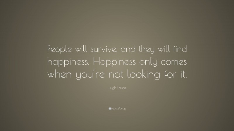 Hugh Laurie Quote: “People will survive, and they will find happiness. Happiness only comes when you’re not looking for it.”