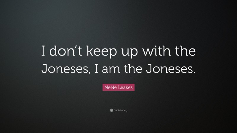 NeNe Leakes Quote: “I don’t keep up with the Joneses, I am the Joneses.”