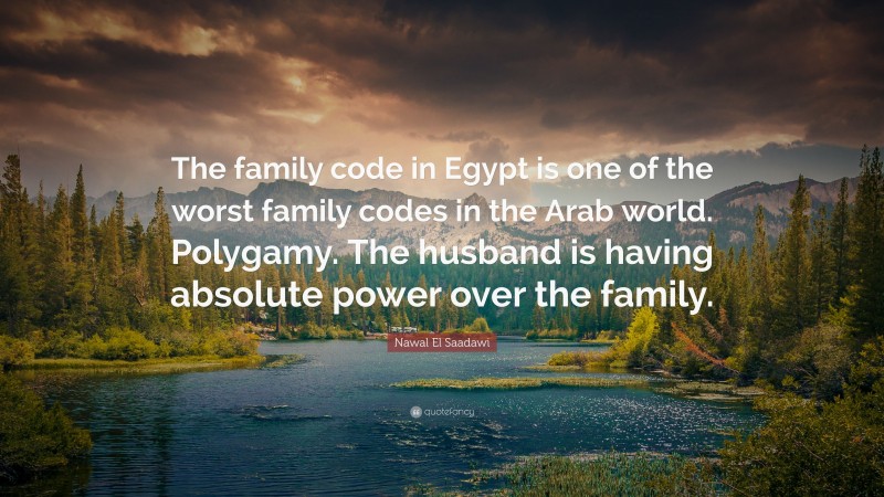 Nawal El Saadawi Quote: “The family code in Egypt is one of the worst family codes in the Arab world. Polygamy. The husband is having absolute power over the family.”