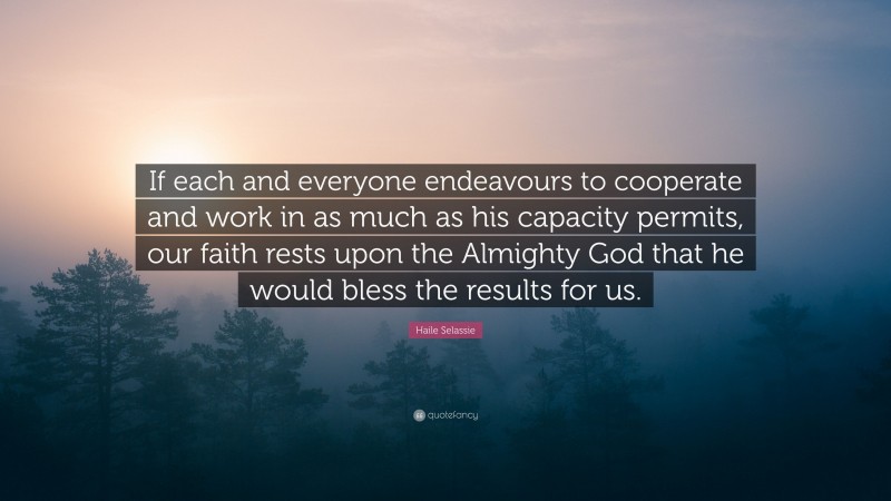 Haile Selassie Quote: “If each and everyone endeavours to cooperate and work in as much as his capacity permits, our faith rests upon the Almighty God that he would bless the results for us.”