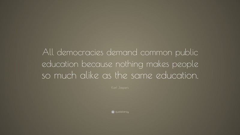 Karl Jaspers Quote: “All democracies demand common public education because nothing makes people so much alike as the same education.”