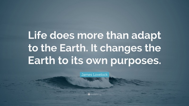 James Lovelock Quote: “Life does more than adapt to the Earth. It changes the Earth to its own purposes.”